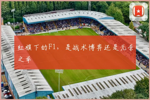 红旗下的F1,是战术博弈还是无奈之举