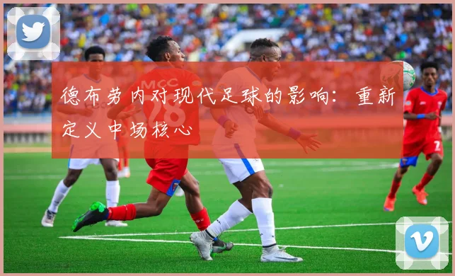 德布劳内对现代足球的影响:重新定义中场核心