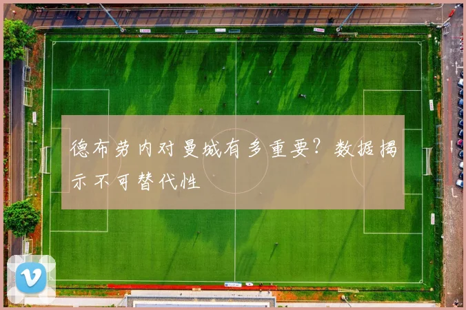 德布劳内对曼城有多重要?数据揭示不可替代性