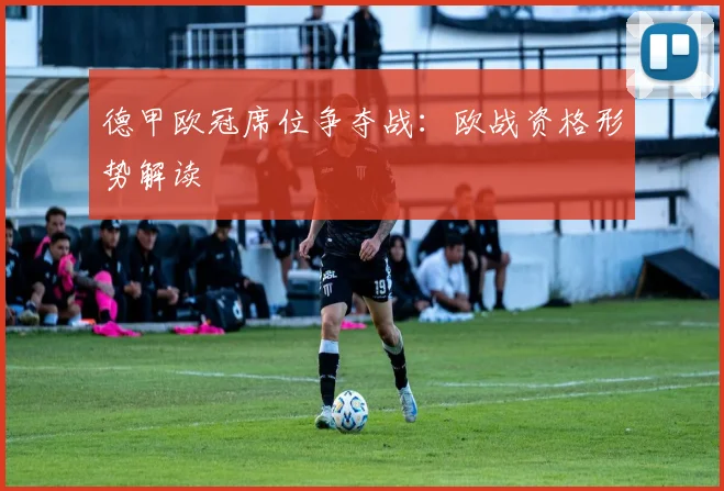 德甲欧冠席位争夺战:欧战资格形势解读