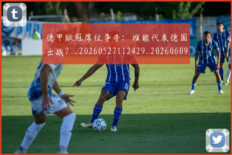 德甲欧冠席位争夺:谁能代表德国出战?_20260527112429_20260609191423