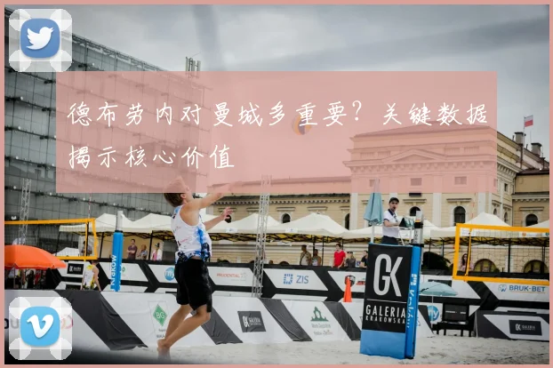 德布劳内对曼城多重要？关键数据揭示核心价值