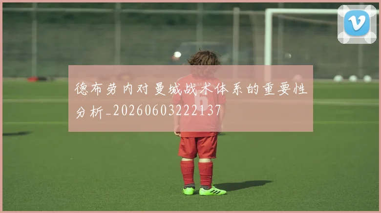 德布劳内对曼城战术体系的重要性分析_20260603222137