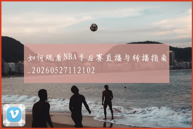 如何观看NBA季后赛直播与转播指南_20260527112102