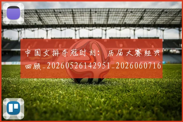 中国女排夺冠时刻：历届大赛经典回顾_20260526142951_20260607160534