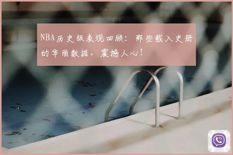 NBA历史级表现回顾：那些载入史册的华丽数据，震撼人心！