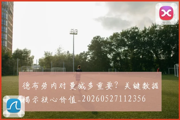 德布劳内对曼城多重要?关键数据揭示核心价值_20260527112356