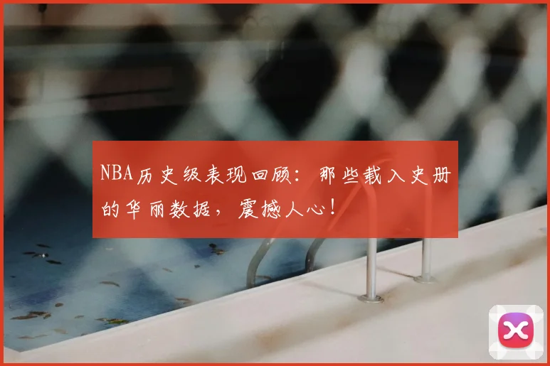 NBA历史级表现回顾:那些载入史册的华丽数据,震撼人心!