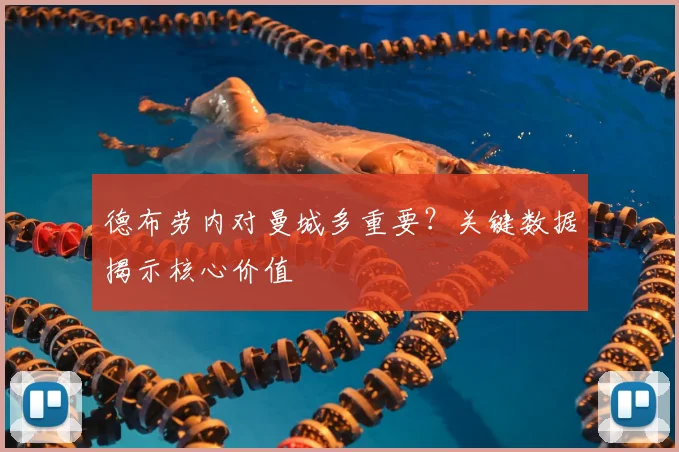 德布劳内对曼城多重要?关键数据揭示核心价值