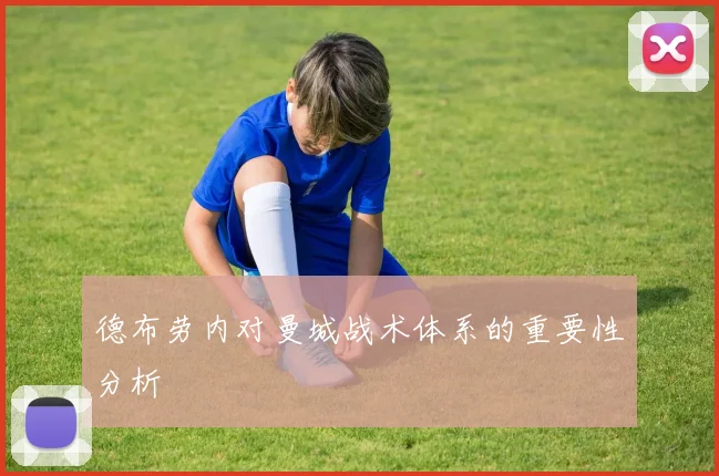 德布劳内对曼城战术体系的重要性分析