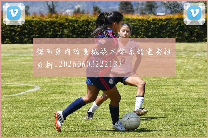 德布劳内对曼城战术体系的重要性分析_20260603222137