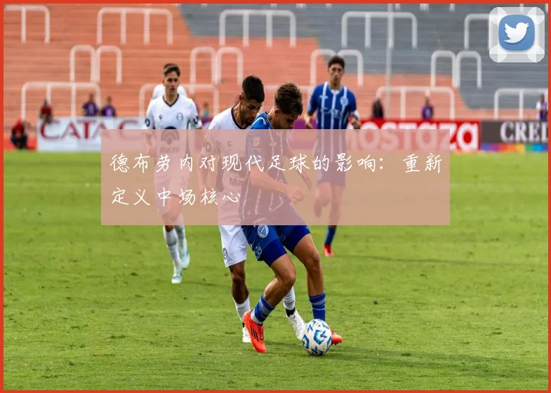 德布劳内对现代足球的影响:重新定义中场核心