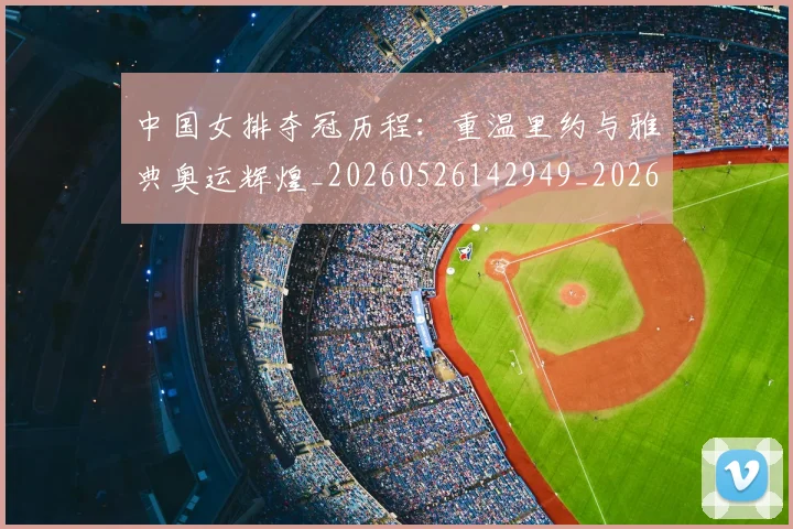 中国女排夺冠历程:重温里约与雅典奥运辉煌_20260526142949_20260607160534