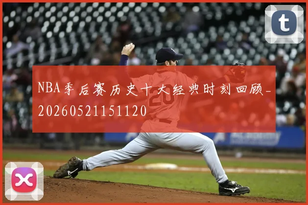 NBA季后赛历史十大经典时刻回顾_20260521151120