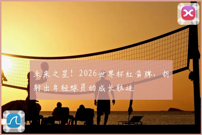 未来之星!2026世界杯红黄牌,折射出年轻球员的成长轨迹