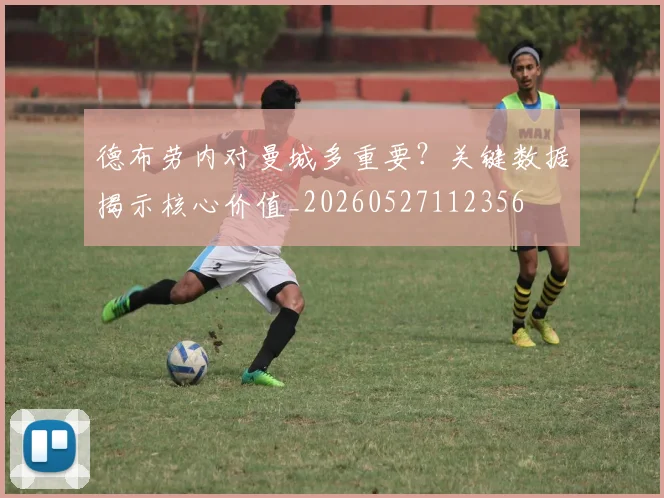 德布劳内对曼城多重要?关键数据揭示核心价值_20260527112356