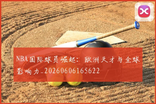 NBA国际球员崛起：欧洲天才与全球影响力_20260606165622